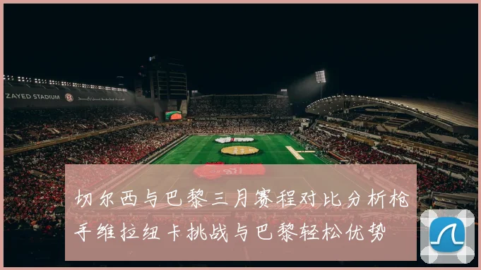 切尔西与巴黎三月赛程对比分析枪手维拉纽卡挑战与巴黎轻松优势