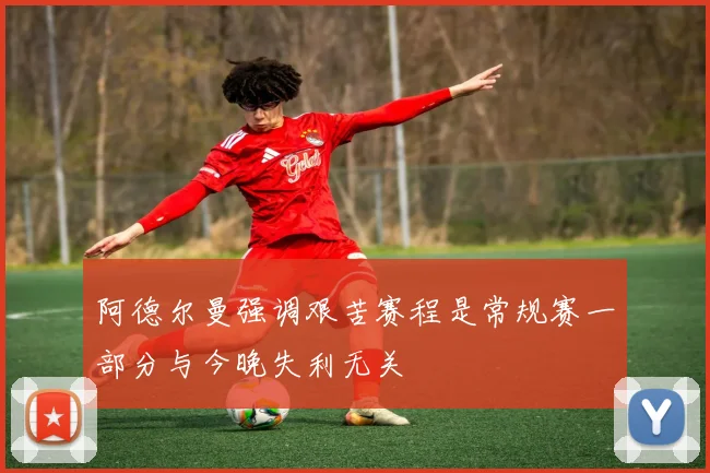 阿德尔曼强调艰苦赛程是常规赛一部分与今晚失利无关