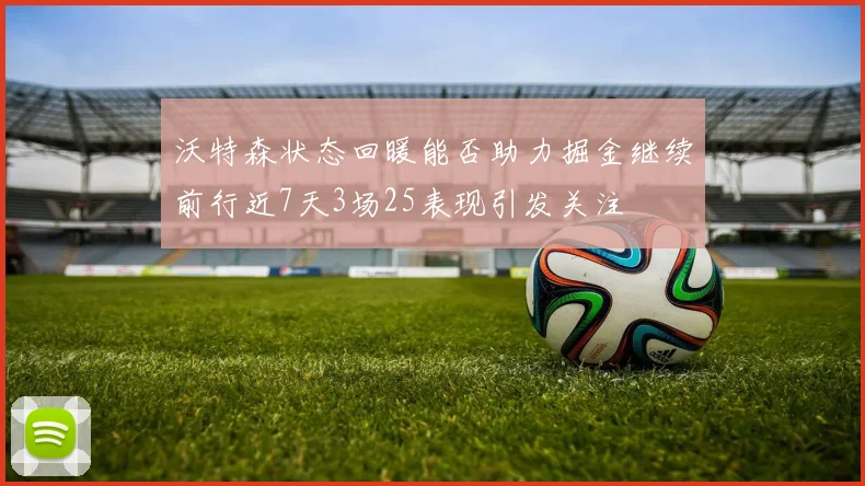 沃特森状态回暖能否助力掘金继续前行近7天3场25表现引发关注