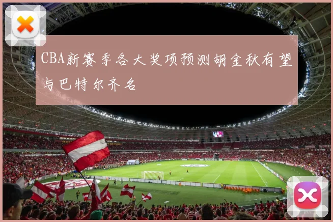 CBA新赛季各大奖项预测胡金秋有望与巴特尔齐名