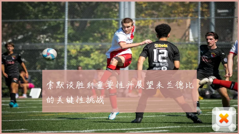索默谈胜利重要性并展望米兰德比的关键性挑战