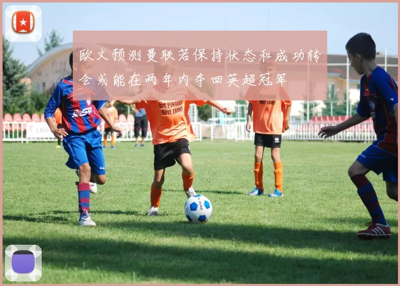 欧文预测曼联若保持状态和成功转会或能在两年内夺回英超冠军