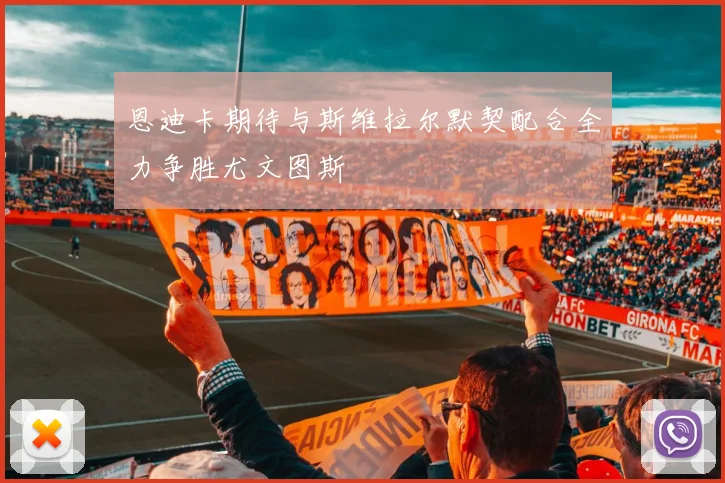 恩迪卡期待与斯维拉尔默契配合全力争胜尤文图斯