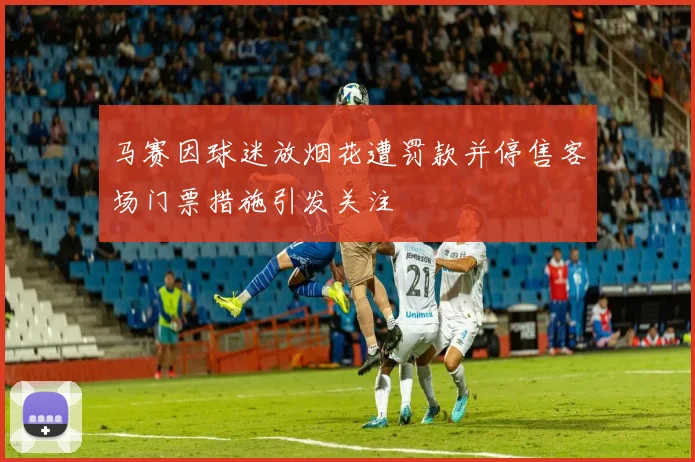 马赛因球迷放烟花遭罚款并停售客场门票措施引发关注