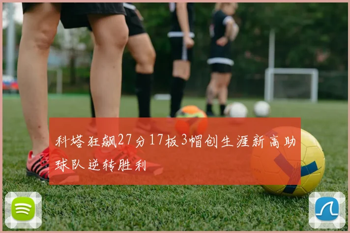 科塔狂飙27分17板3帽创生涯新高助球队逆转胜利