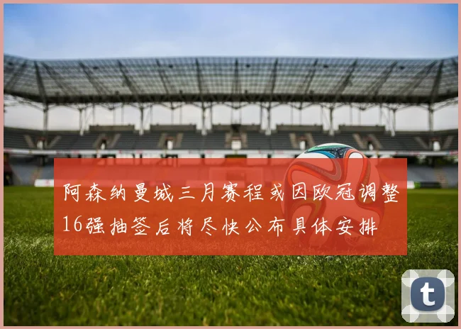 阿森纳曼城三月赛程或因欧冠调整16强抽签后将尽快公布具体安排