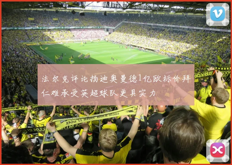 法尔克评论扬迪奥曼德1亿欧标价拜仁难承受英超球队更具实力