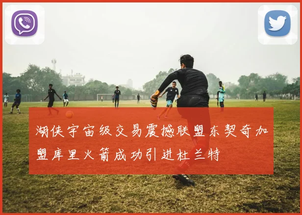 湖侠宇宙级交易震撼联盟东契奇加盟库里火箭成功引进杜兰特