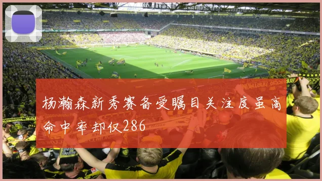 杨瀚森新秀赛备受瞩目关注度虽高命中率却仅286