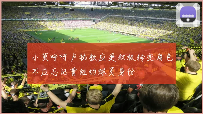 小莫呼吁卢执教应更积极转变角色不应忘记曾经的球员身份