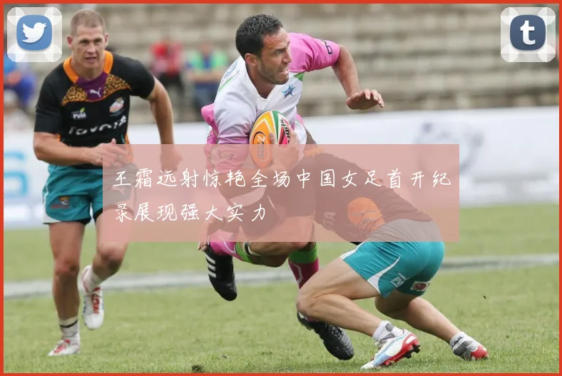 王霜远射惊艳全场中国女足首开纪录展现强大实力