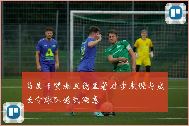 乌度卡赞谢泼德显著进步表现与成长令球队感到满意