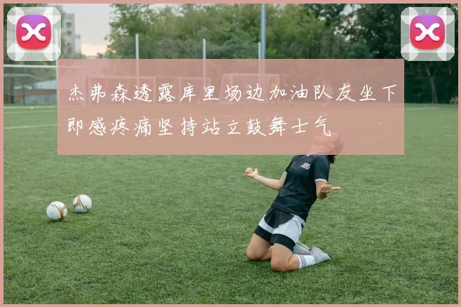 杰弗森透露库里场边加油队友坐下即感疼痛坚持站立鼓舞士气