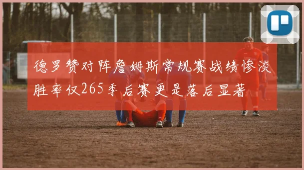 德罗赞对阵詹姆斯常规赛战绩惨淡胜率仅265季后赛更是落后显著