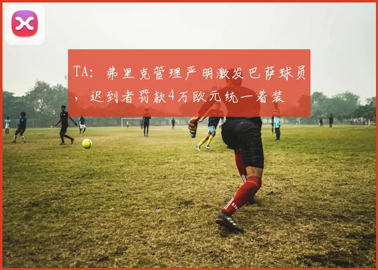 TA：弗里克管理严明激发巴萨球员，迟到者罚款4万欧元统一着装