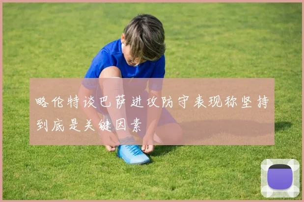 略伦特谈巴萨进攻防守表现称坚持到底是关键因素