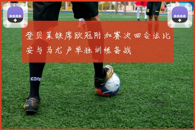 登贝莱缺席欧冠附加赛次回合法比安与马尤卢单独训练备战