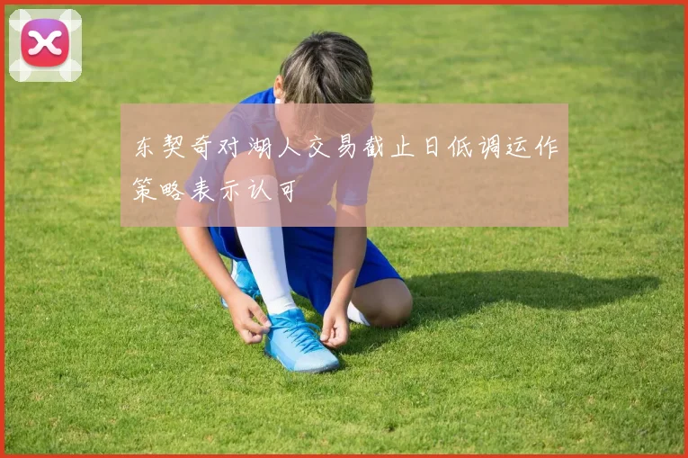 东契奇对湖人交易截止日低调运作策略表示认可