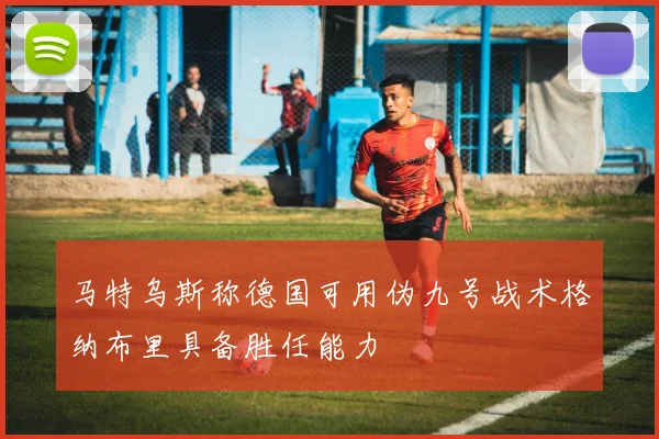 马特乌斯称德国可用伪九号战术格纳布里具备胜任能力