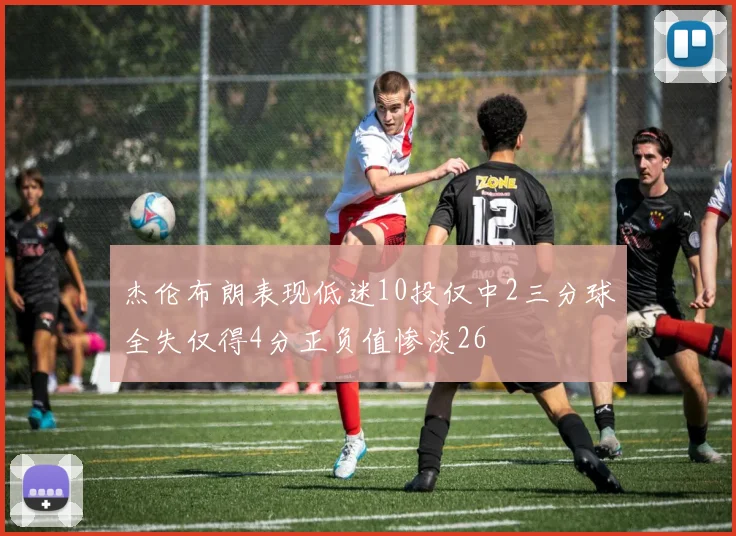 杰伦布朗表现低迷10投仅中2三分球全失仅得4分正负值惨淡26