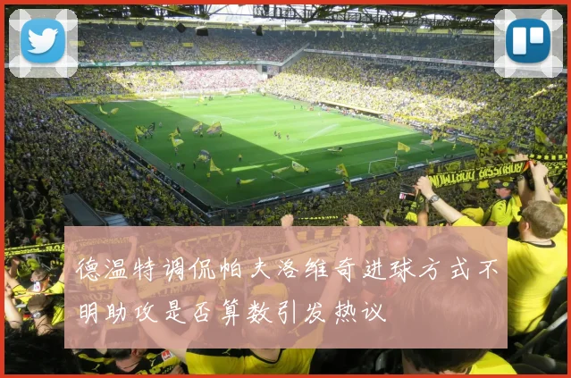 德温特调侃帕夫洛维奇进球方式不明助攻是否算数引发热议