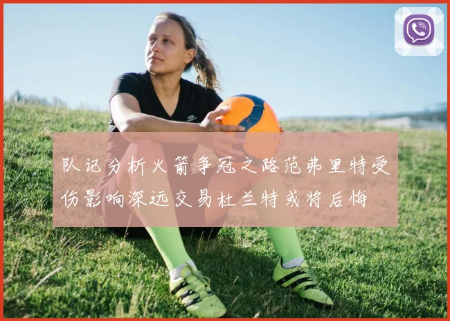 队记分析火箭争冠之路范弗里特受伤影响深远交易杜兰特或将后悔