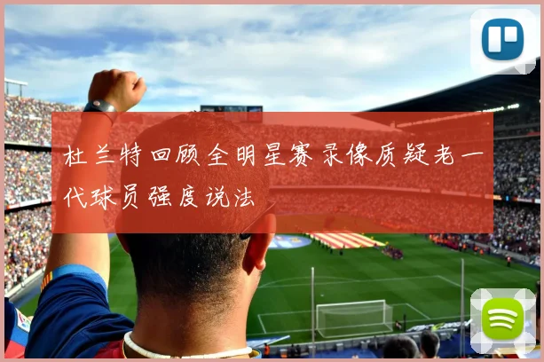 杜兰特回顾全明星赛录像质疑老一代球员强度说法