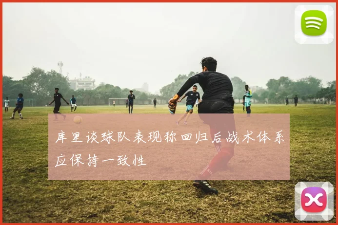 库里谈球队表现称回归后战术体系应保持一致性