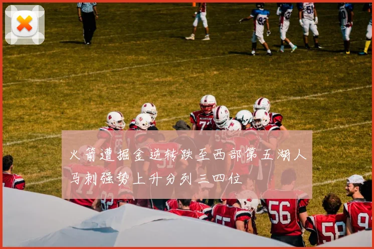 火箭遭掘金逆转跌至西部第五湖人马刺强势上升分列三四位