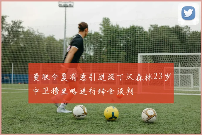 曼联今夏有意引进诺丁汉森林23岁中卫穆里略进行转会谈判
