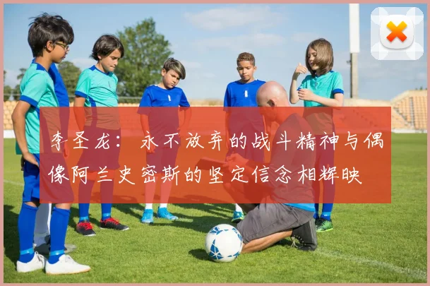 李圣龙：永不放弃的战斗精神与偶像阿兰史密斯的坚定信念相辉映