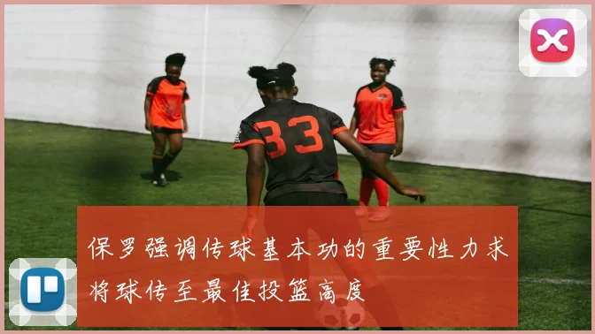 保罗强调传球基本功的重要性力求将球传至最佳投篮高度