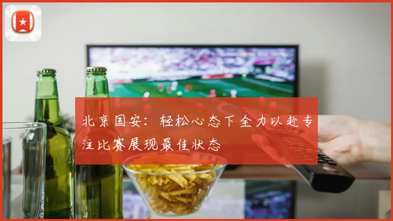 北京国安：轻松心态下全力以赴专注比赛展现最佳状态
