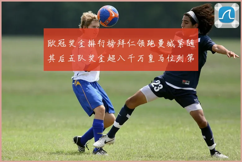欧冠奖金排行榜拜仁领跑曼城紧随其后五队奖金超八千万皇马位列第六