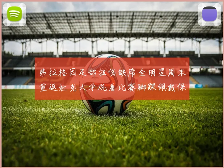 弗拉格因足部扭伤缺席全明星周末重返杜克大学观看比赛脚踝佩戴保护靴