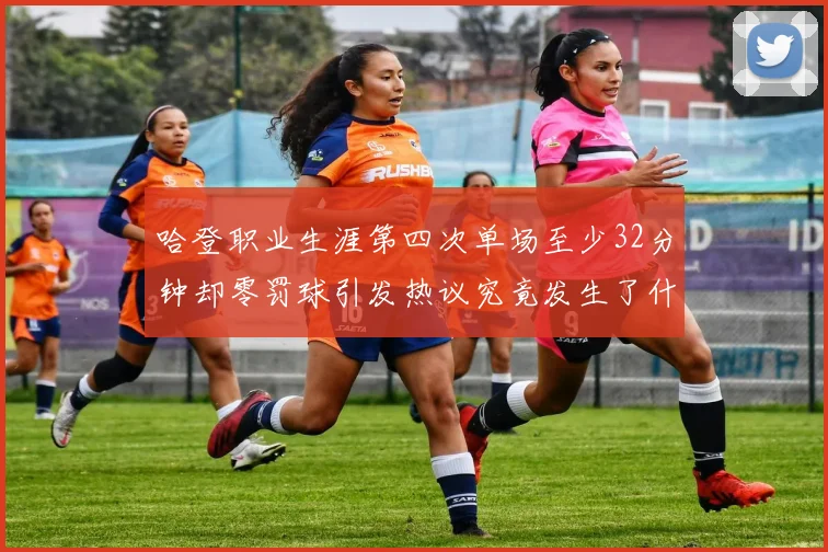 哈登职业生涯第四次单场至少32分钟却零罚球引发热议究竟发生了什么
