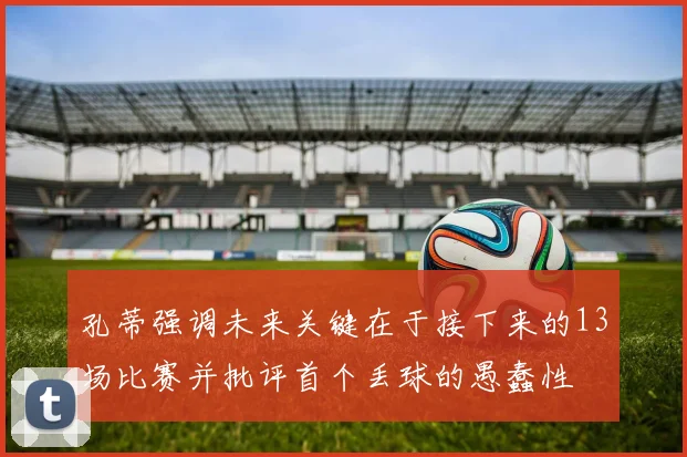 孔蒂强调未来关键在于接下来的13场比赛并批评首个丢球的愚蠢性