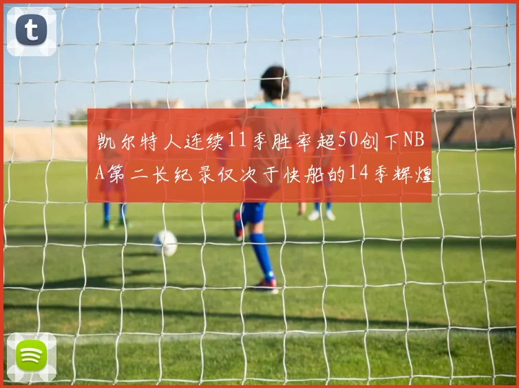凯尔特人连续11季胜率超50创下NBA第二长纪录仅次于快船的14季辉煌