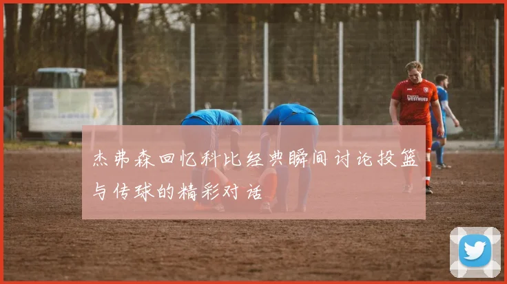 杰弗森回忆科比经典瞬间讨论投篮与传球的精彩对话