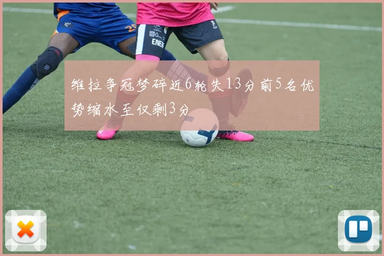 维拉争冠梦碎近6轮失13分前5名优势缩水至仅剩3分