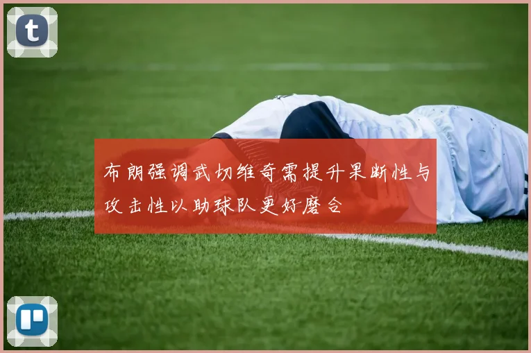 布朗强调武切维奇需提升果断性与攻击性以助球队更好磨合