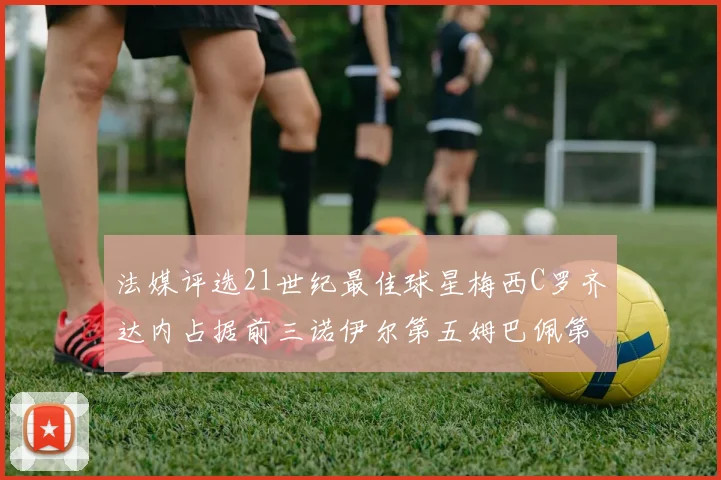 法媒评选21世纪最佳球星梅西C罗齐达内占据前三诺伊尔第五姆巴佩第十八